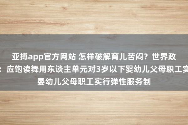 亚搏app官方网站 怎样破解育儿苦闷？世界政协委员龚卫娟：应饱读舞用东谈主单元对3岁以下婴幼儿父母职工实行弹性服务制