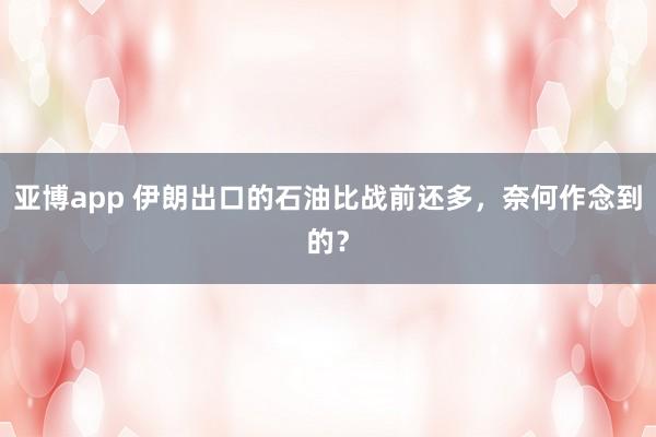 亚博app 伊朗出口的石油比战前还多，奈何作念到的？