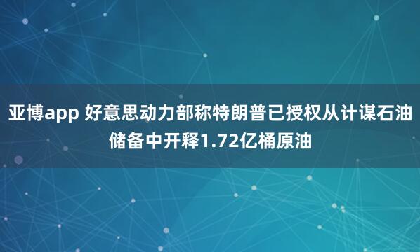 亚博app 好意思动力部称特朗普已授权从计谋石油储备中开释1.72亿桶原油