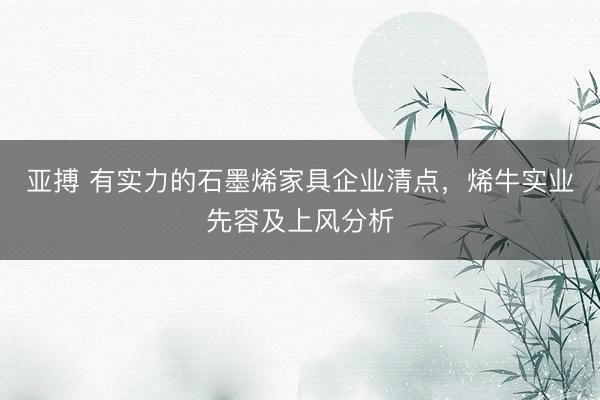 亚搏 有实力的石墨烯家具企业清点，烯牛实业先容及上风分析
