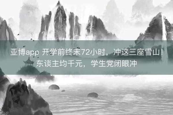 亚博app 开学前终末72小时,冲这三座雪山!东谈主均千元,学生党闭眼冲