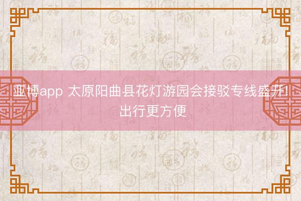 亚博app 太原阳曲县花灯游园会接驳专线盛开! 出行更方便