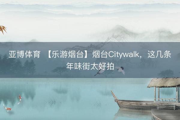 亚博体育 【乐游烟台】烟台Citywalk，这几条年味街太好拍