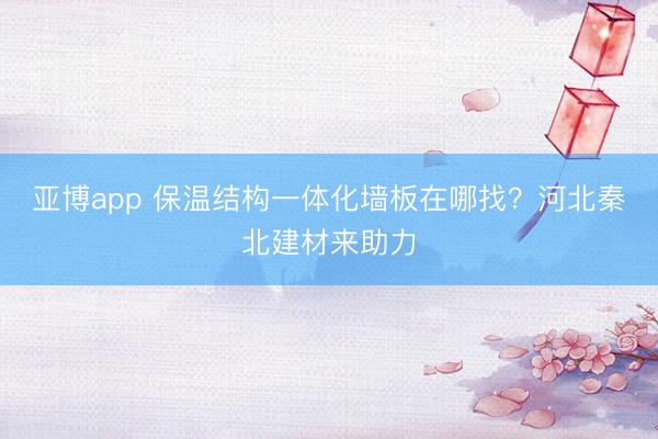 亚博app 保温结构一体化墙板在哪找？河北秦北建材来助力
