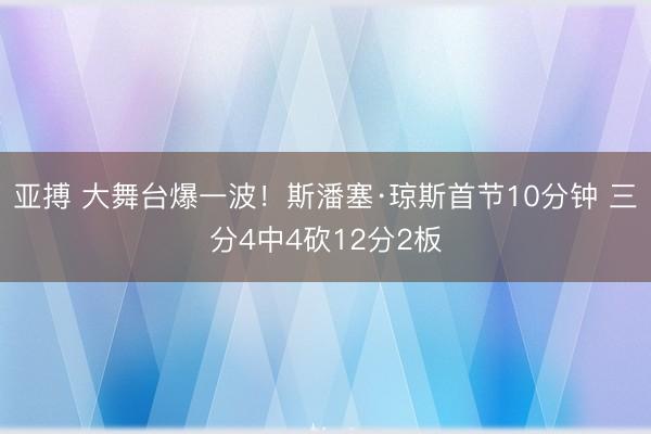 亚搏 大舞台爆一波！斯潘塞·琼斯首节10分钟 三分4中4砍12分2板