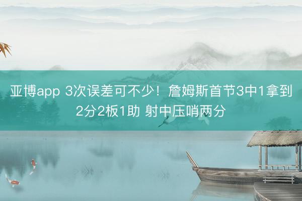 亚博app 3次误差可不少!詹姆斯首节3中1拿到2分2板1助 射中压哨两分