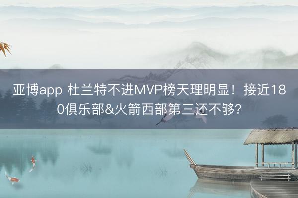 亚博app 杜兰特不进MVP榜天理明显！接近180俱乐部&火箭西部第三还不够？