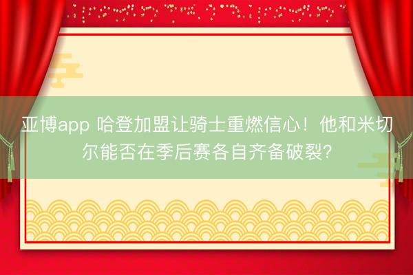 亚博app 哈登加盟让骑士重燃信心!他和米切尔能否在季后赛各自齐备破裂?