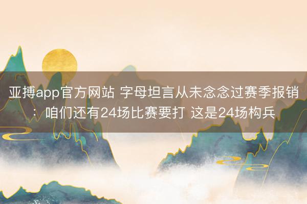 亚搏app官方网站 字母坦言从未念念过赛季报销：咱们还有24场比赛要打 这是24场构兵