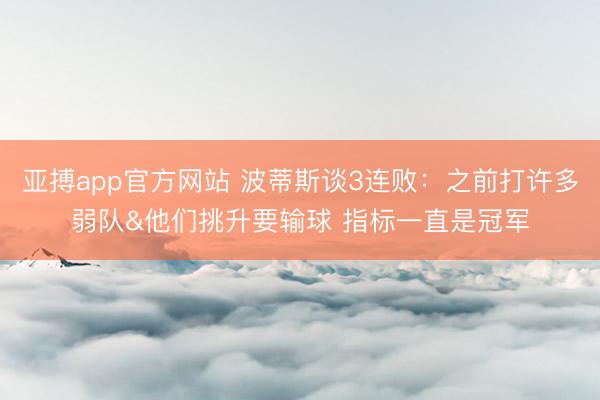 亚搏app官方网站 波蒂斯谈3连败：之前打许多弱队&他们挑升要输球 指标一直是冠军