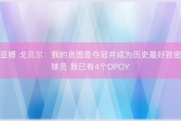 亚搏 戈贝尔：我的贪图是夺冠并成为历史最好致密球员 我已有4个DPOY