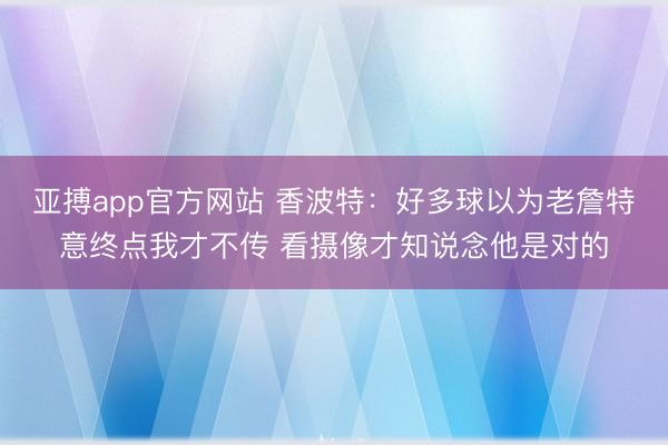 亚搏app官方网站 香波特：好多球以为老詹特意终点我才不传 看摄像才知说念他是对的
