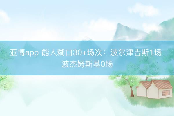 亚博app 能人糊口30+场次：波尔津吉斯1场 波杰姆斯基0场