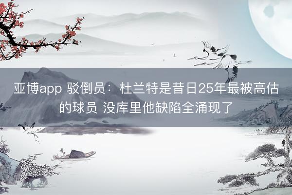 亚博app 驳倒员:杜兰特是昔日25年最被高估的球员 没库里他缺陷全涌现了