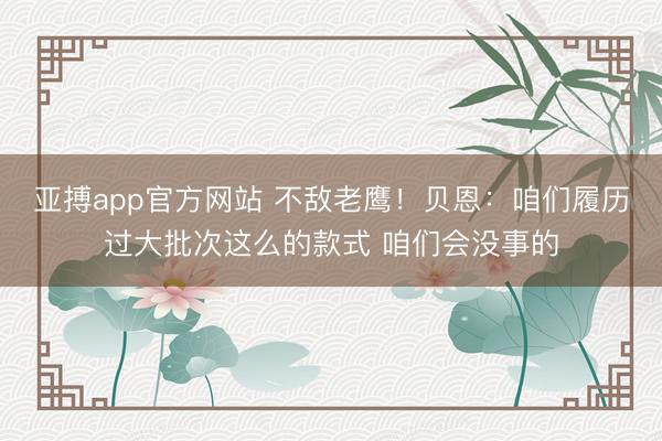 亚搏app官方网站 不敌老鹰!贝恩:咱们履历过大批次这么的款式 咱们会没事的