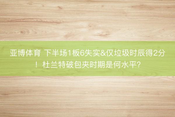 亚博体育 下半场1板6失实&仅垃圾时辰得2分!杜兰特破包夹时期是何水平?