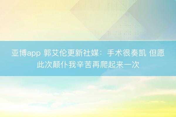 亚博app 郭艾伦更新社媒:手术很奏凯 但愿此次颠仆我辛苦再爬起来一次
