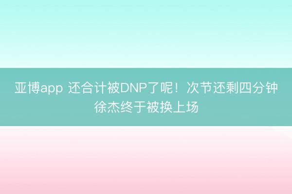 亚博app 还合计被DNP了呢!次节还剩四分钟徐杰终于被换上场
