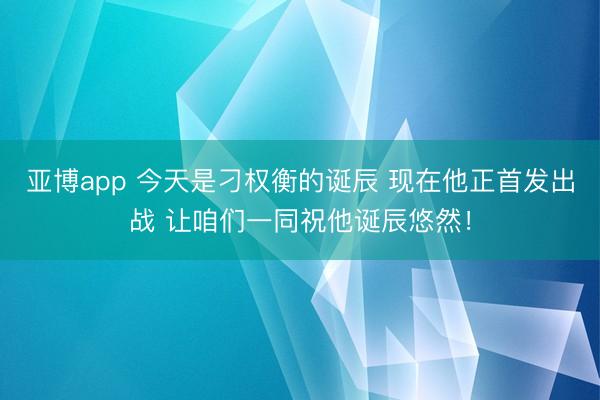 亚博app 今天是刁权衡的诞辰 现在他正首发出战 让咱们一同祝他诞辰悠然!