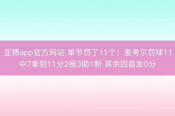 亚搏app官方网站 单节罚了11个！麦考尔罚球11中7拿到11分2板3助1断 其余四首发0分