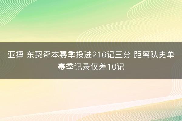 亚搏 东契奇本赛季投进216记三分 距离队史单赛季记录仅差10记