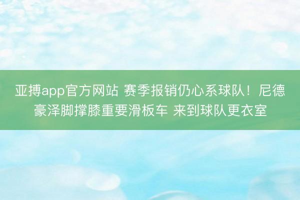 亚搏app官方网站 赛季报销仍心系球队！尼德豪泽脚撑膝重要滑板车 来到球队更衣室