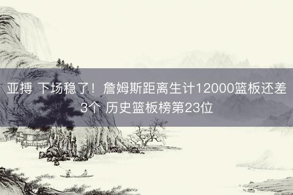 亚搏 下场稳了！詹姆斯距离生计12000篮板还差3个 历史篮板榜第23位