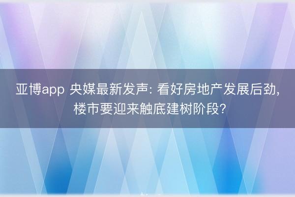 亚博app 央媒最新发声: 看好房地产发展后劲, 楼市要迎来触底建树阶段?