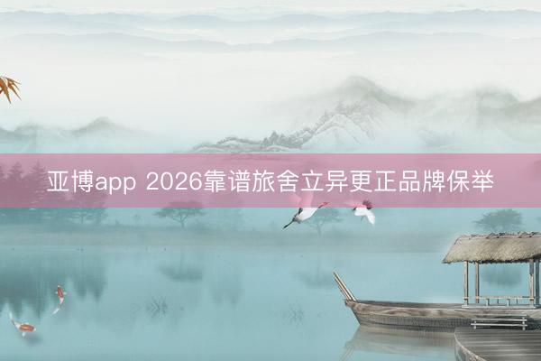 亚博app 2026靠谱旅舍立异更正品牌保举