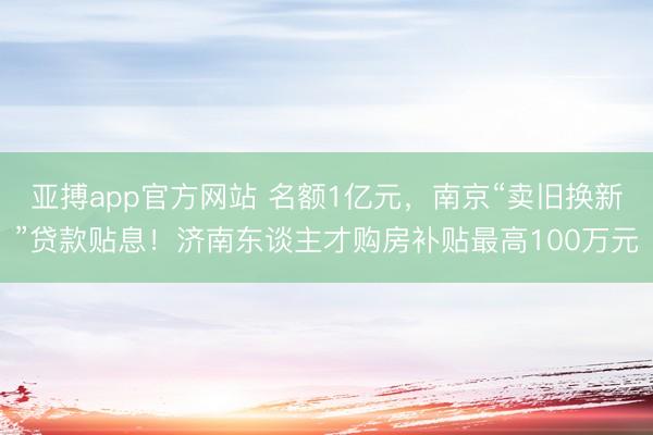 亚搏app官方网站 名额1亿元，南京“卖旧换新”贷款贴息！济南东谈主才购房补贴最高100万元