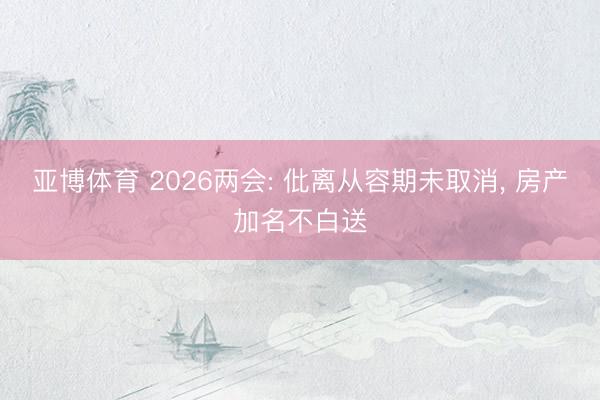 亚博体育 2026两会: 仳离从容期未取消, 房产加名不白送
