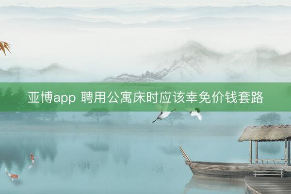 亚博app 聘用公寓床时应该幸免价钱套路
