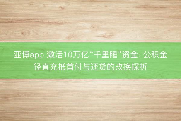 亚博app 激活10万亿“千里睡”资金: 公积金径直充抵首付与还贷的改换探析