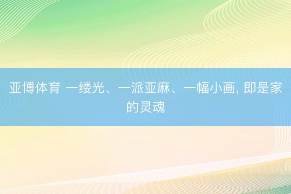 亚博体育 一缕光、一派亚麻、一幅小画, 即是家的灵魂