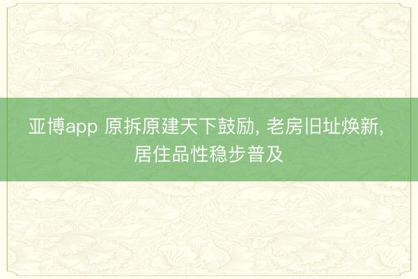 亚博app 原拆原建天下鼓励, 老房旧址焕新, 居住品性稳步普及