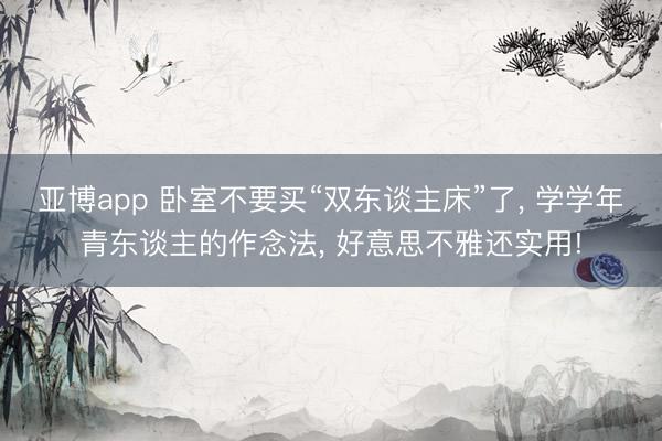 亚博app 卧室不要买“双东谈主床”了, 学学年青东谈主的作念法, 好意思不雅还实用!