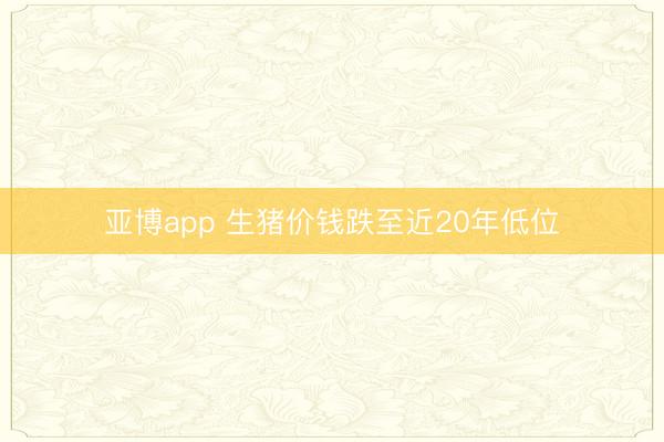 亚博app 生猪价钱跌至近20年低位