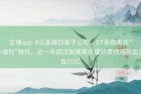 亚博app 8元卖掉四家子公司,ST易购再现“亏本增利”财技,近一年四次剥离家乐福钞票预测回血20亿