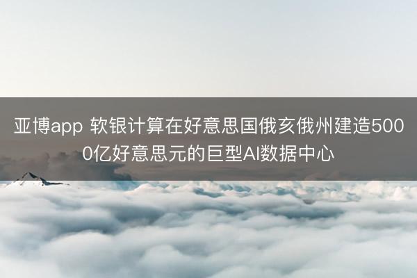 亚博app 软银计算在好意思国俄亥俄州建造5000亿好意思元的巨型AI数据中心