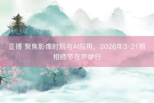 亚搏 聚焦影像时刻与AI应用，2026年3·21照相师节在京举行