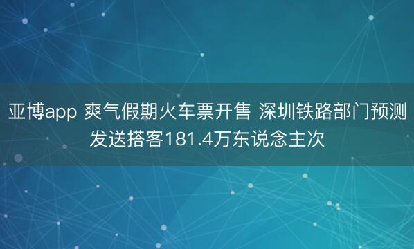 亚博app 爽气假期火车票开售 深圳铁路部门预测发送搭客181.4万东说念主次