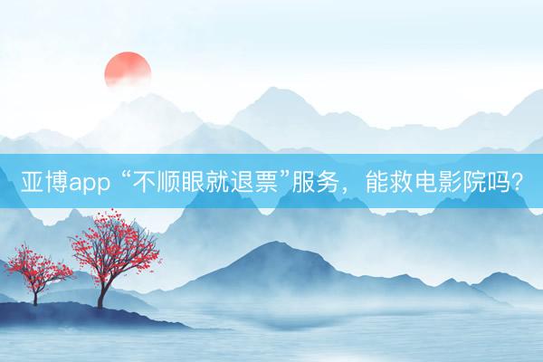 亚博app “不顺眼就退票”服务，能救电影院吗？