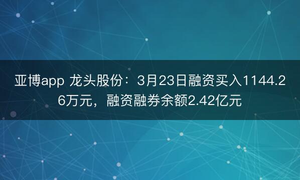 亚博app 龙头股份：3月23日融资买入1144.26万元，融资融券余额2.42亿元