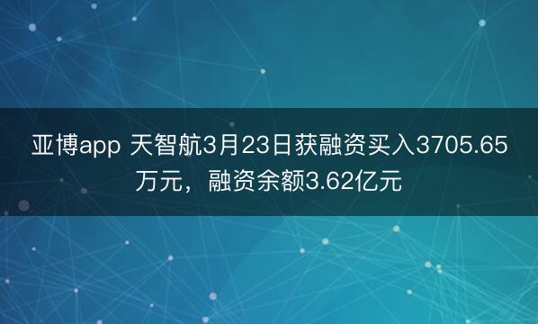 亚博app 天智航3月23日获融资买入3705.65万元，融资余额3.62亿元
