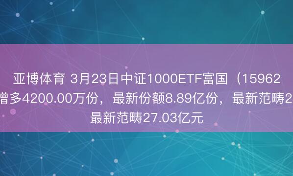 亚博体育 3月23日中证1000ETF富国（159629）份额增多4200.00万份，最新份额8.89亿份，最新范畴27.03亿元