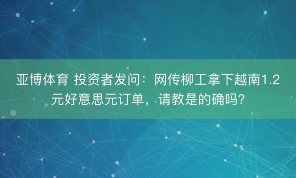 亚博体育 投资者发问：网传柳工拿下越南1.2元好意思元订单，请教是的确吗？