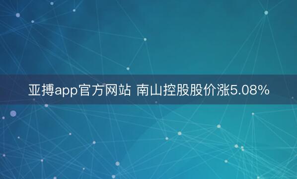 亚搏app官方网站 南山控股股价涨5.08%