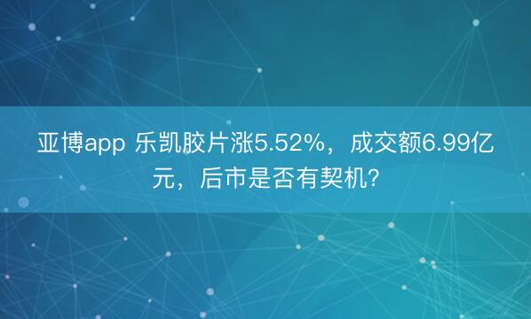 亚博app 乐凯胶片涨5.52%，成交额6.99亿元，后市是否有契机？