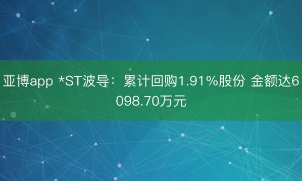 亚博app *ST波导：累计回购1.91%股份 金额达6098.70万元