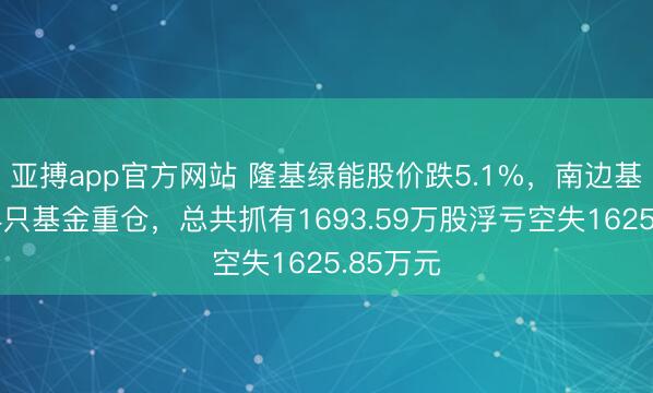 亚搏app官方网站 隆基绿能股价跌5.1%,南边基金旗下4只基金重仓,总共抓有1693.59万股浮亏空失1625.85万元